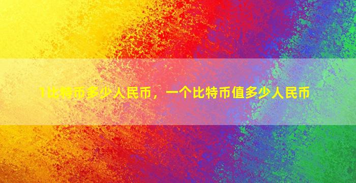 1比特币多少人民币，一个比特币值多少人民币