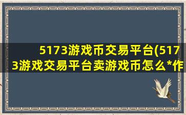 5173游戏币交易平台(5173游戏交易平台卖游戏币怎么*作)