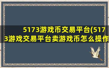 5173游戏币交易平台(5173游戏交易平台卖游戏币怎么*作)