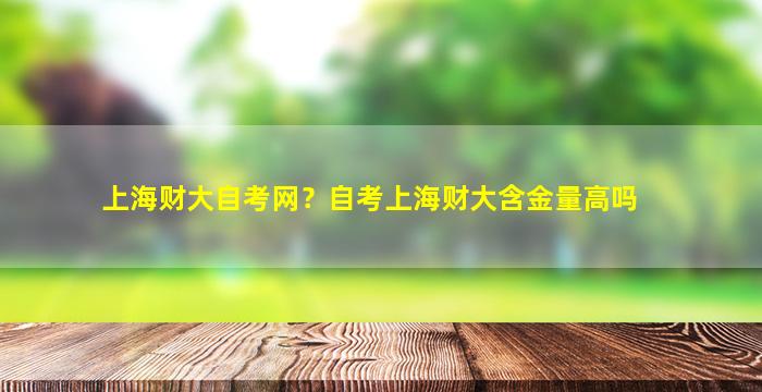 上海财大自考网？自考上海财大含金量高吗