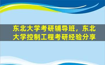 东北大学考研辅导班，东北大学控制工程考研经验分享