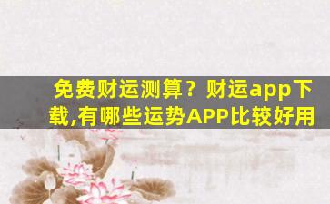 免费财运测算？财运app下载,有哪些运势APP比较好用