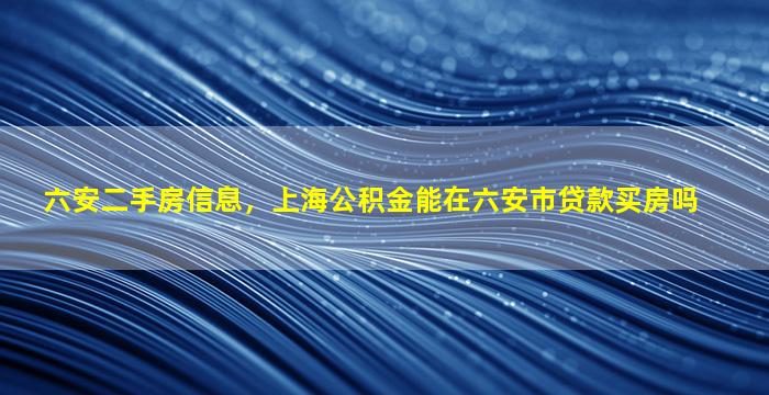 六安二手房信息，上海公积金能在六安市*买房吗