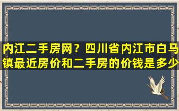 内江二手房网？四川省内江市白马镇最近房价和二手房的价钱是多少