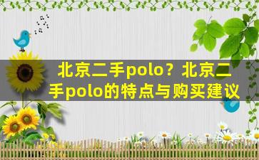 北京二手polo？北京二手polo的特点与购买建议