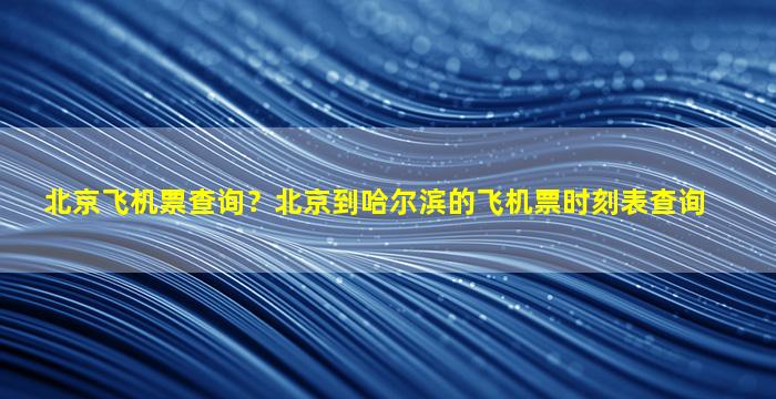 北京飞机票查询？北京到哈尔滨的飞机票时刻表查询