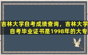 吉林大学自考成绩查询，吉林大学自考毕业证书是1998年的大专证,在网上怎么查询