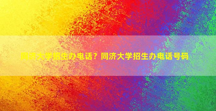 同济大学招生办电话？同济大学招生办电话号码