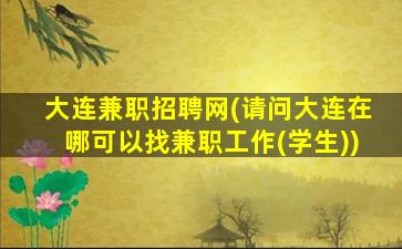 大连兼职招聘网(请问大连在哪可以找兼职工作(学生))