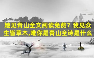 她见青山全文阅读免费？我见众生皆草木,唯你是青山全诗是什么