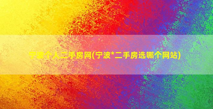 宁波个人二手房网(宁波*二手房选哪个网站)