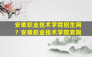 安徽职业技术学院招生网？安徽职业技术学院*