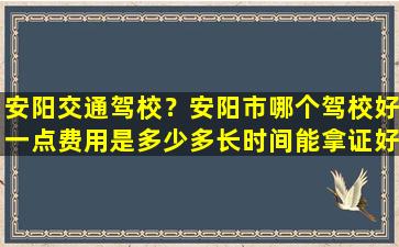 安阳交通驾校？安阳市哪个驾校好一点费用是多少多长时间能拿证好过一点