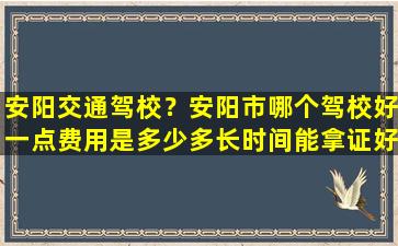 安阳交通驾校？安阳市哪个驾校好一点费用是多少多长时间能拿证好过一点