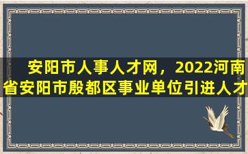 安阳市人事人才网，2022河南省安阳市殷都区事业单位引进人才公告【19人】