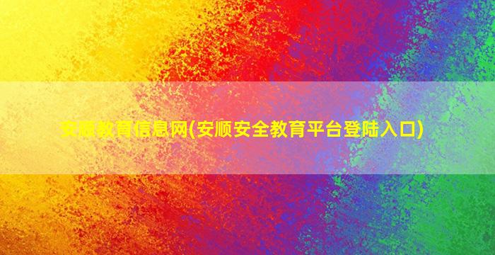 安顺教育信息网(安顺安全教育平台登陆入口)