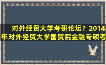 对外经贸大学考研论坛？2014年对外经贸大学国贸院金融专硕考研准备