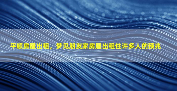 平顺房屋出租，梦见朋友家房屋出租住许多人的预兆