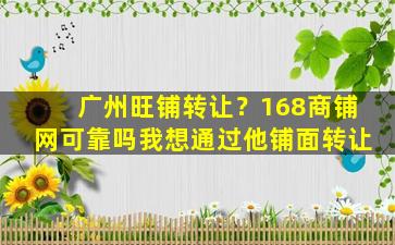 广州旺铺转让？168商铺网可靠吗我想通过他铺面转让