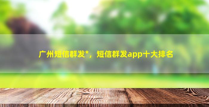广州短信群发*，短信群发app十大排名
