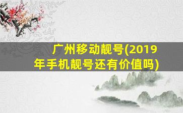 广州移动靓号(2019年手机靓号还有价值吗)