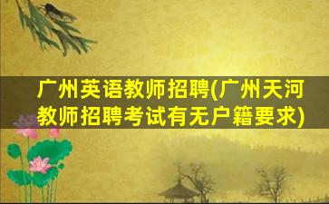 广州英语教师招聘(广州天河教师招聘考试有无户籍要求)