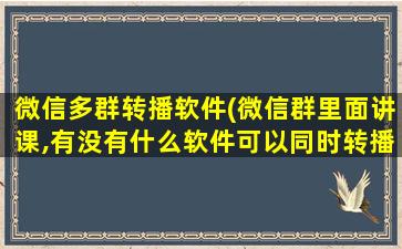 微信多群转播软件(微信群里面讲课,有没有什么软件可以同时转播到几个群)