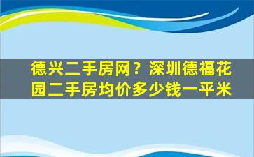 德兴二手房网？深圳德福花园二手房均价*一平米