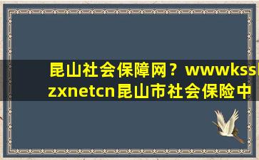 昆山社会保障网？wwwkssbzxnetcn昆山市社会保险中心怎样查询个人缴费明细