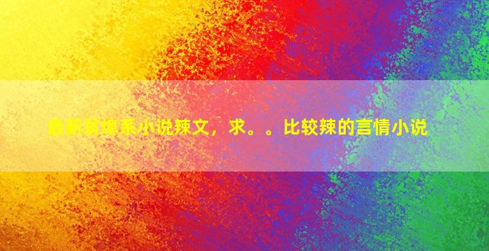 最新翁熄系小说辣文，求。。比较辣的言情小说