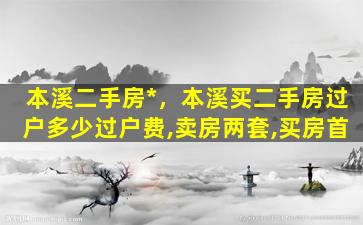 本溪二手房*，本溪买二手房过户多少过户费,卖房两套,买房首