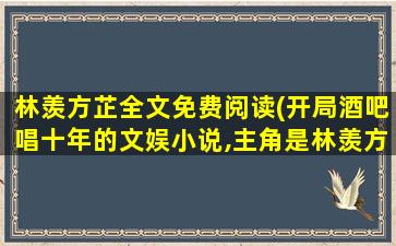 林羡方芷全文免费阅读(开局酒吧唱十年的文娱小说,主角是林羡方芷,书名是什么)