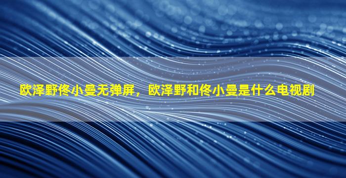 欧泽野佟小曼无弹屏，欧泽野和佟小曼是什么电视剧