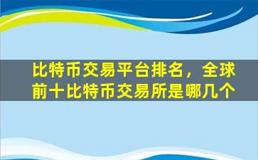 比特币交易平台排名，全球前十比特币交易所是哪几个