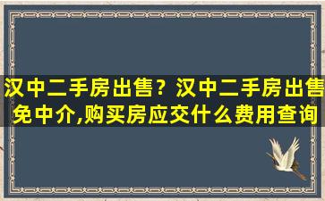 汉中二手房*？汉中二手房*免中介,购买房应交什么费用查询