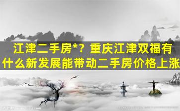 江津二手房*？重庆江津双福有什么新发展能带动二手房价格上涨