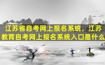 江苏省自考网上报名系统，江苏教育自考网上报名系统入口是什么