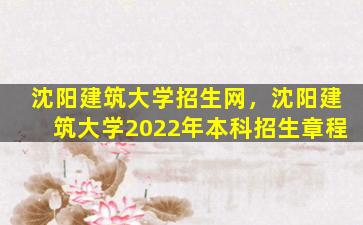 沈阳建筑大学招生网，沈阳建筑大学2022年本科招生章程