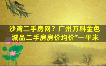 沙湾二手房网？广州万科金色城品二手房房价均价*一平米