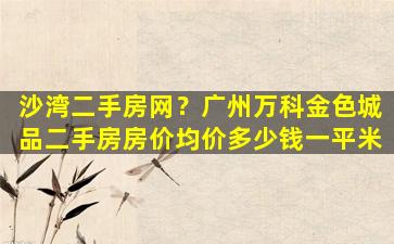 沙湾二手房网？广州万科金色城品二手房房价均价*一平米