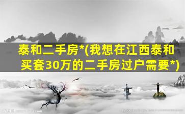 泰和二手房*(我想在江西泰和买套30万的二手房过户需要*)