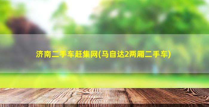 济南二手车赶集网(马自达2两厢二手车)