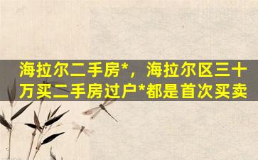 海拉尔二手房*，海拉尔区三十万买二手房过户*都是首次买卖
