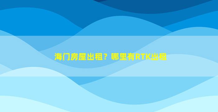 海门房屋出租？哪里有RTK出租