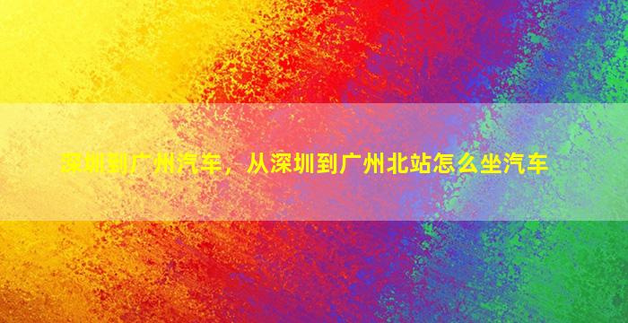 深圳到广州汽车，从深圳到广州北站怎么坐汽车