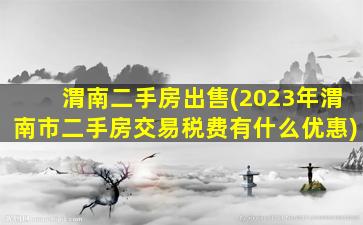 渭南二手房*(2023年渭南市二手房交易税费有什么优惠)