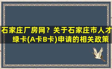 石家庄厂房网？关于石家庄市人才绿卡(A卡B卡)申请的相关政策