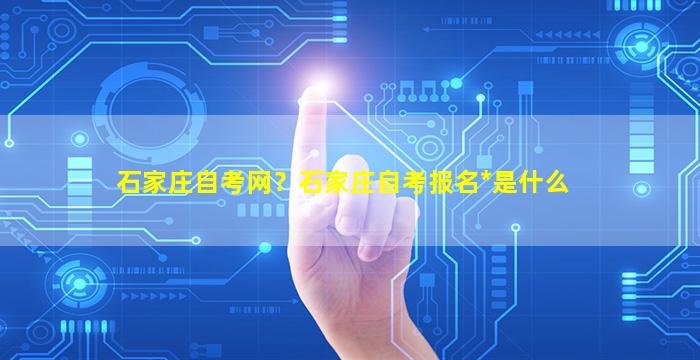 石家庄自考网？石家庄自考报名*是什么