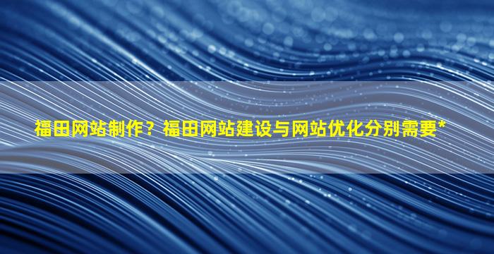 福田网站制作？福田网站建设与网站优化分别需要*