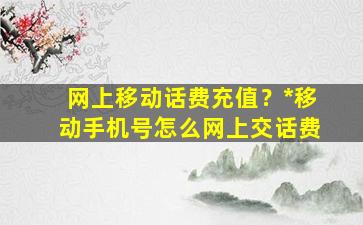 网上移动话费充值？*移动手机号怎么网上交话费